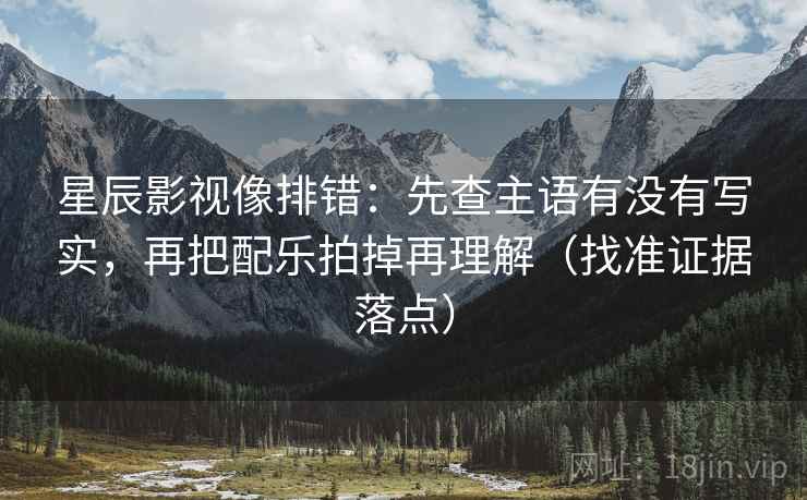 星辰影视像排错：先查主语有没有写实，再把配乐拍掉再理解（找准证据落点）