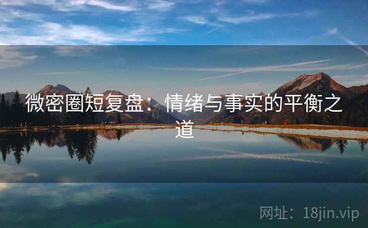 微密圈短复盘：情绪与事实的平衡之道