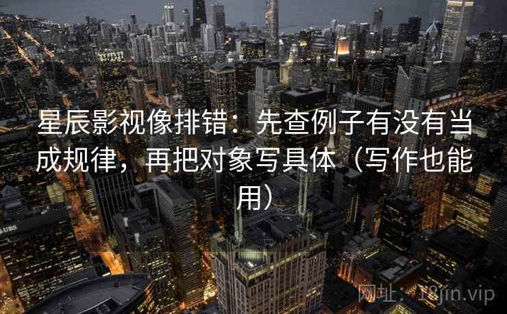 星辰影视像排错：先查例子有没有当成规律，再把对象写具体（写作也能用）