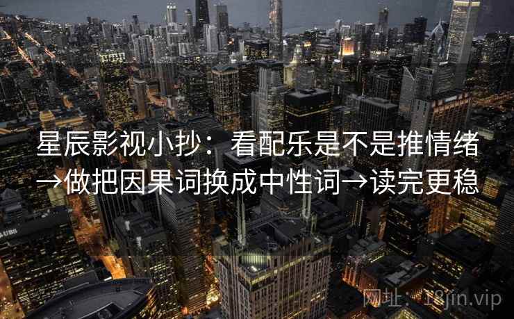 星辰影视小抄：看配乐是不是推情绪→做把因果词换成中性词→读完更稳