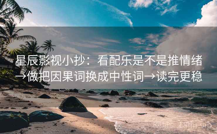星辰影视小抄：看配乐是不是推情绪→做把因果词换成中性词→读完更稳