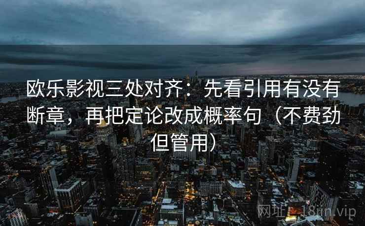 欧乐影视三处对齐：先看引用有没有断章，再把定论改成概率句（不费劲但管用）