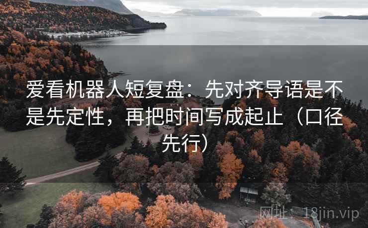 爱看机器人短复盘：先对齐导语是不是先定性，再把时间写成起止（口径先行）