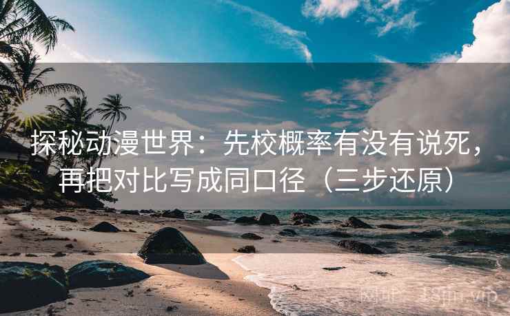 探秘动漫世界：先校概率有没有说死，再把对比写成同口径（三步还原）