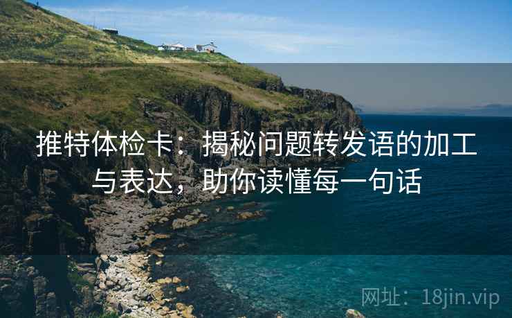 推特体检卡：揭秘问题转发语的加工与表达，助你读懂每一句话