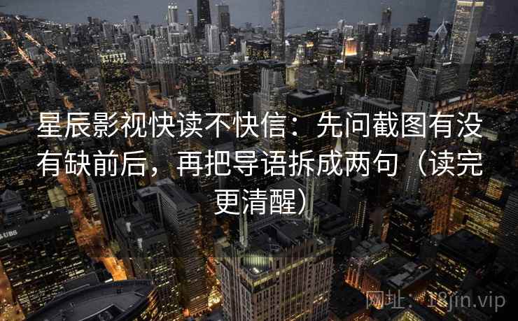 星辰影视快读不快信：先问截图有没有缺前后，再把导语拆成两句（读完更清醒）