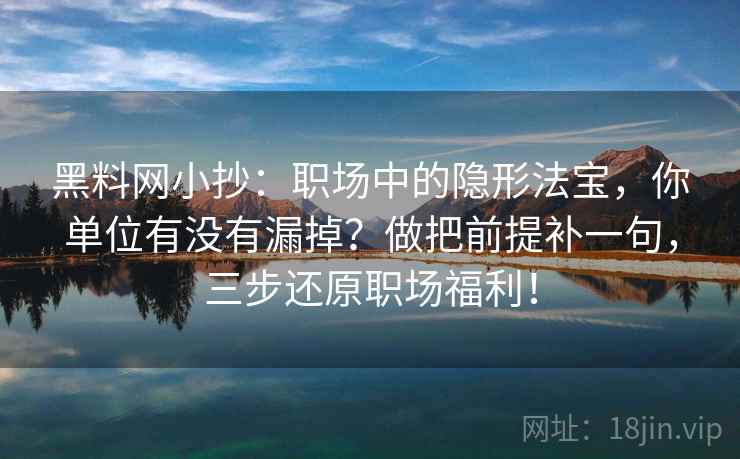 黑料网小抄：职场中的隐形法宝，你单位有没有漏掉？做把前提补一句，三步还原职场福利！