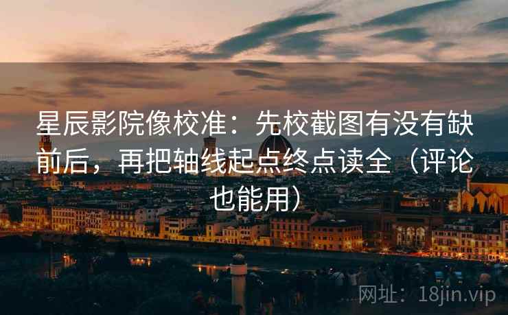 星辰影院像校准：先校截图有没有缺前后，再把轴线起点终点读全（评论也能用）