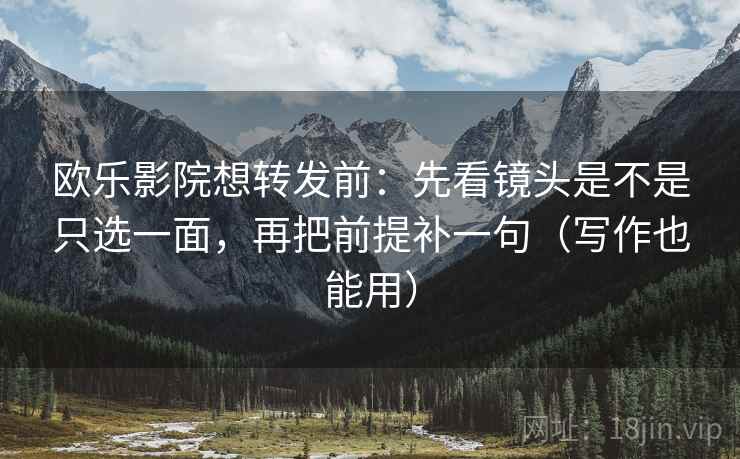 欧乐影院想转发前：先看镜头是不是只选一面，再把前提补一句（写作也能用）