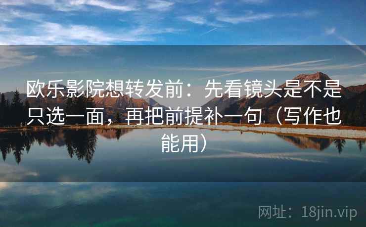 欧乐影院想转发前：先看镜头是不是只选一面，再把前提补一句（写作也能用）