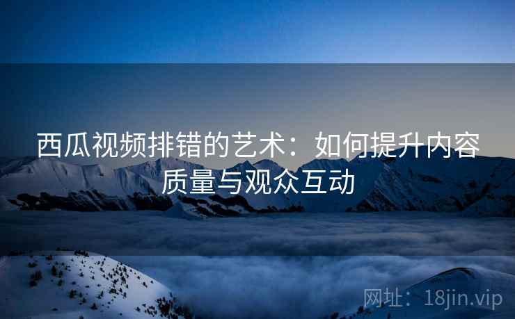 西瓜视频排错的艺术：如何提升内容质量与观众互动