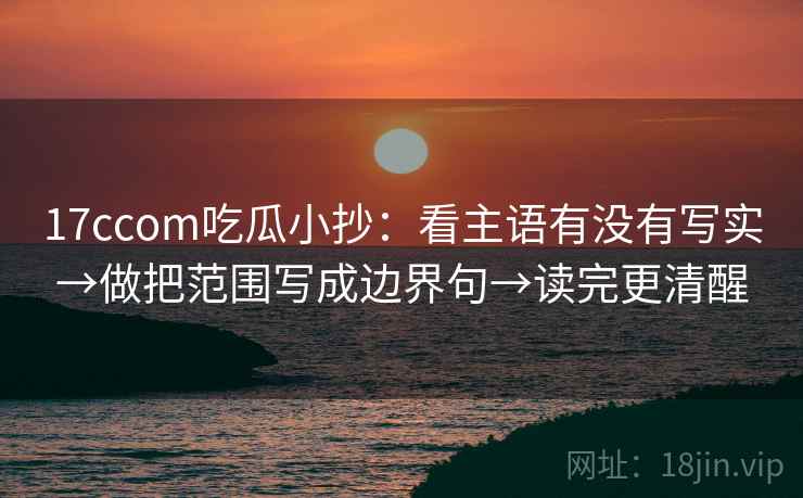 17ccom吃瓜小抄：看主语有没有写实→做把范围写成边界句→读完更清醒