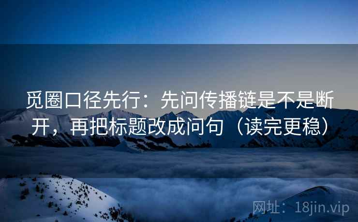 觅圈口径先行：先问传播链是不是断开，再把标题改成问句（读完更稳）