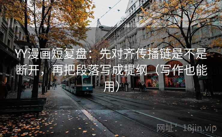 YY漫画短复盘：先对齐传播链是不是断开，再把段落写成提纲（写作也能用）