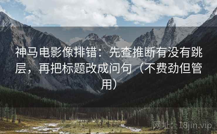 神马电影像排错：先查推断有没有跳层，再把标题改成问句（不费劲但管用）