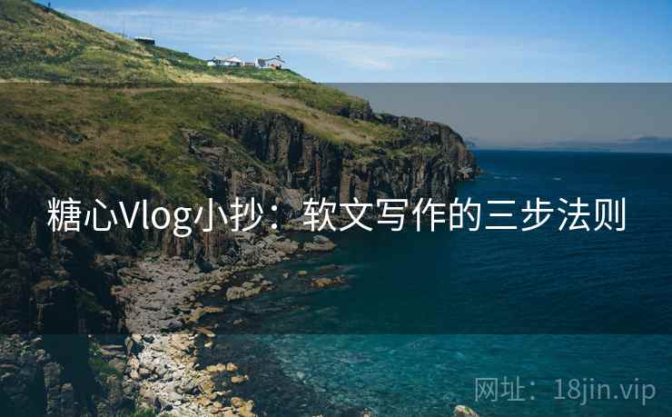 糖心Vlog小抄：软文写作的三步法则