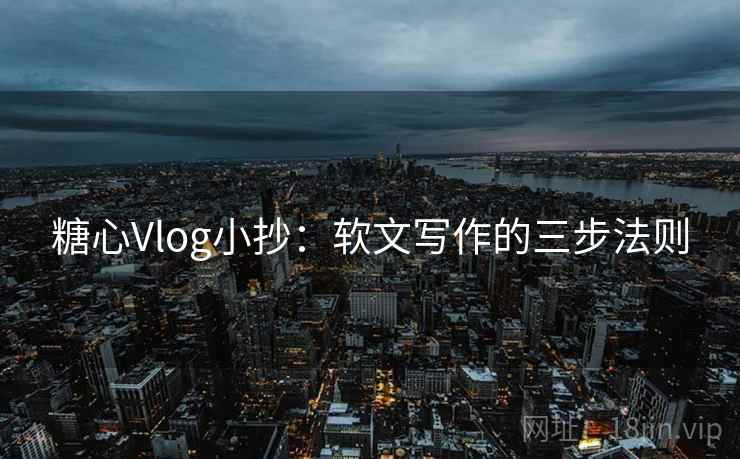 糖心Vlog小抄：软文写作的三步法则  第2张