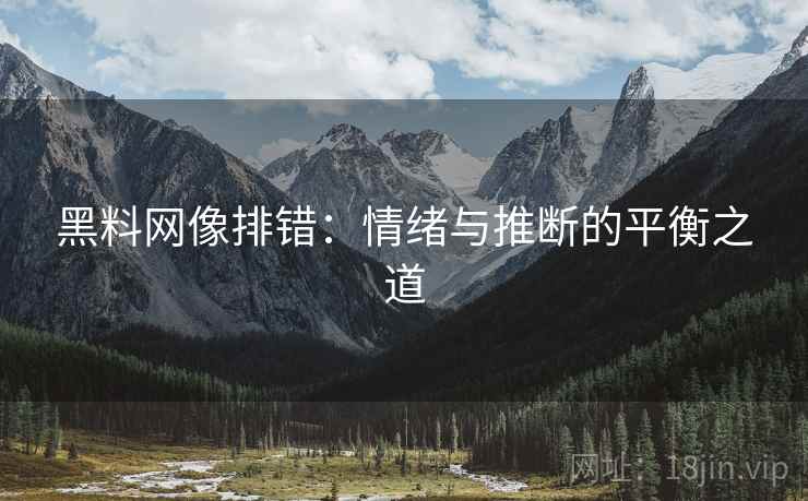 黑料网像排错：情绪与推断的平衡之道