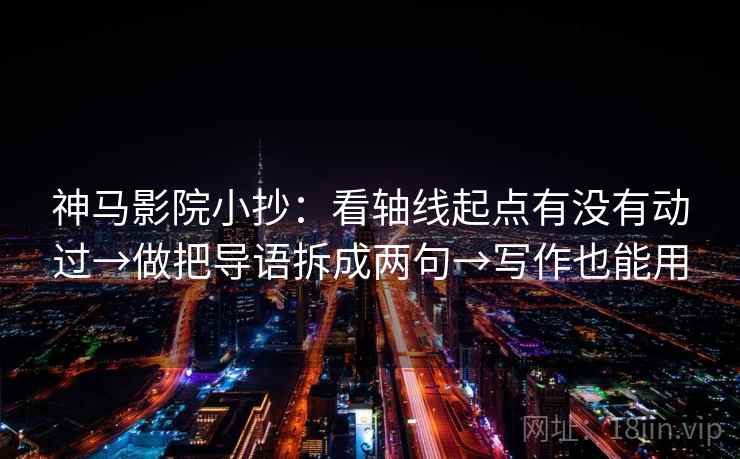 神马影院小抄：看轴线起点有没有动过→做把导语拆成两句→写作也能用