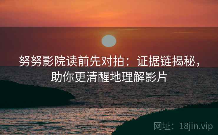 努努影院读前先对拍：证据链揭秘，助你更清醒地理解影片