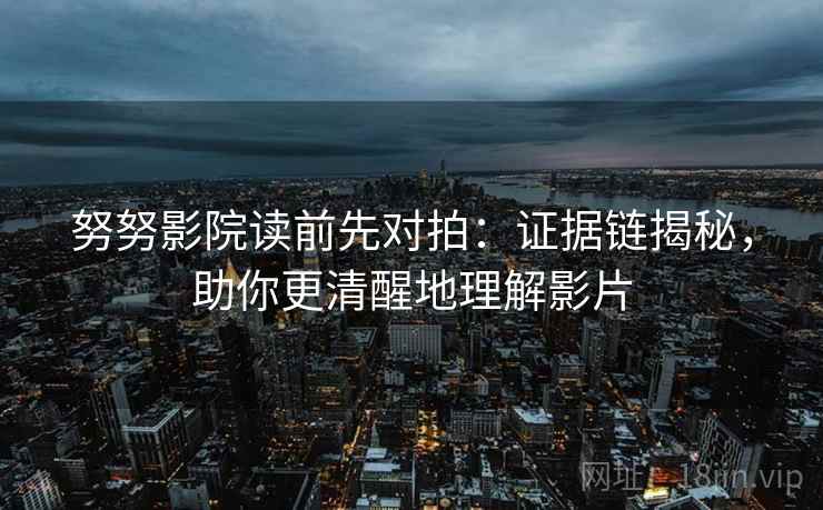 努努影院读前先对拍：证据链揭秘，助你更清醒地理解影片