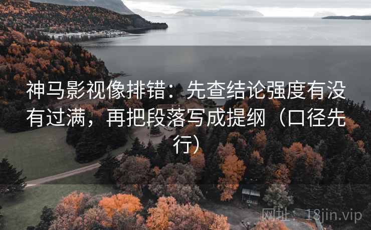 神马影视像排错：先查结论强度有没有过满，再把段落写成提纲（口径先行）