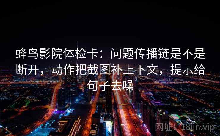 蜂鸟影院体检卡：问题传播链是不是断开，动作把截图补上下文，提示给句子去噪