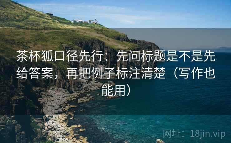 茶杯狐口径先行：先问标题是不是先给答案，再把例子标注清楚（写作也能用）