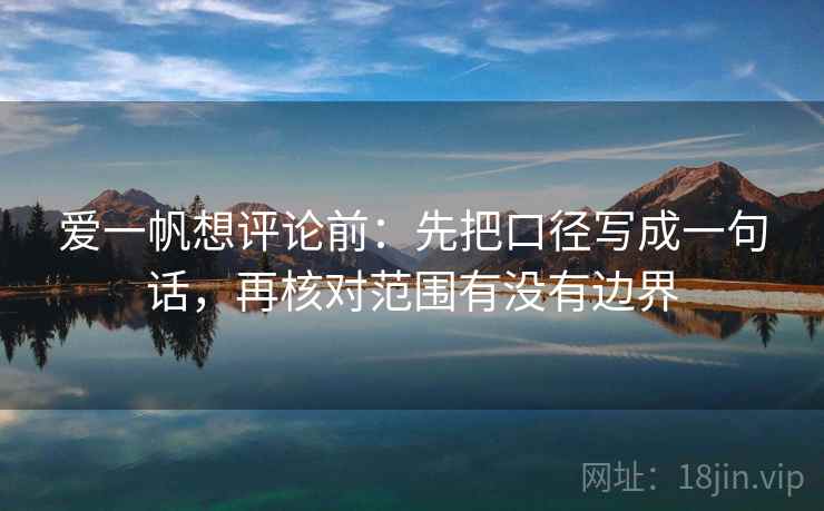 爱一帆想评论前：先把口径写成一句话，再核对范围有没有边界