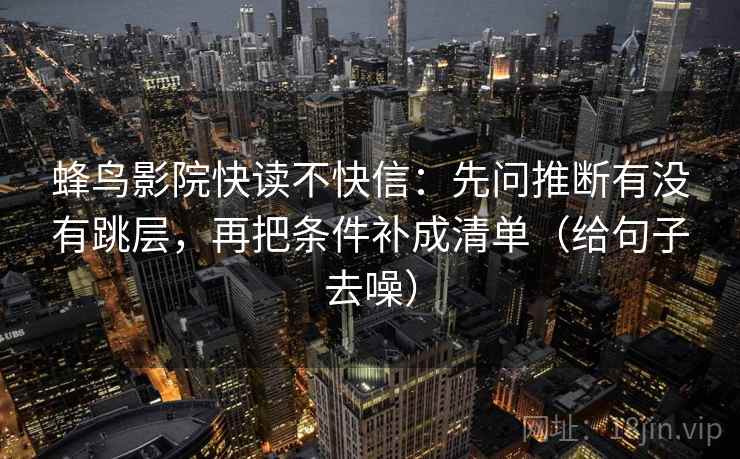 蜂鸟影院快读不快信：先问推断有没有跳层，再把条件补成清单（给句子去噪）