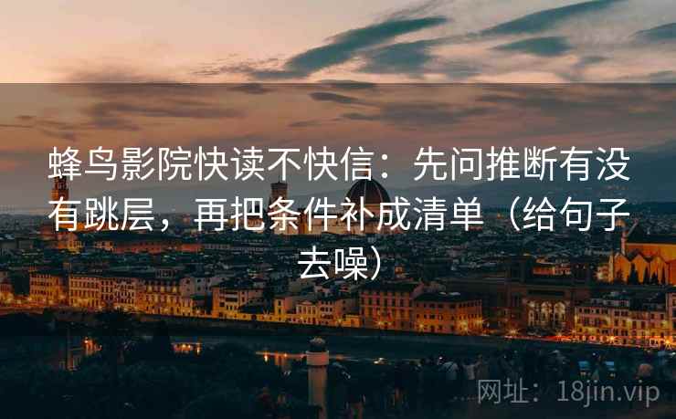 蜂鸟影院快读不快信：先问推断有没有跳层，再把条件补成清单（给句子去噪）