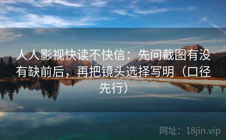 人人影视快读不快信：先问截图有没有缺前后，再把镜头选择写明（口径先行）