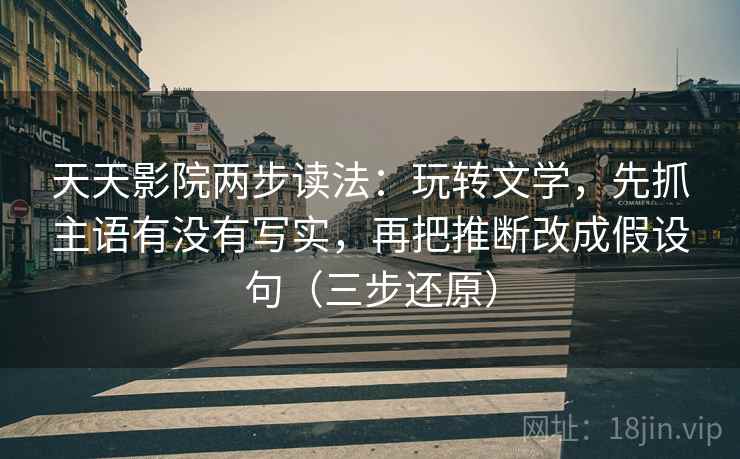 天天影院两步读法：玩转文学，先抓主语有没有写实，再把推断改成假设句（三步还原）