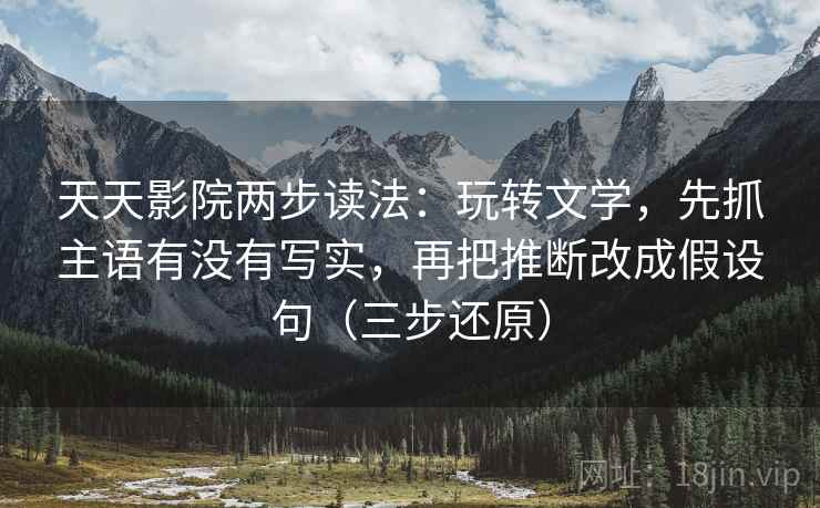 天天影院两步读法：玩转文学，先抓主语有没有写实，再把推断改成假设句（三步还原）