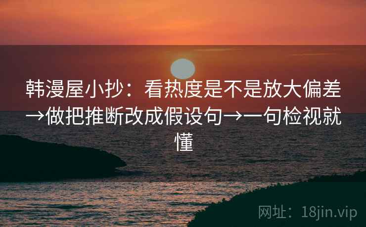 韩漫屋小抄：看热度是不是放大偏差→做把推断改成假设句→一句检视就懂