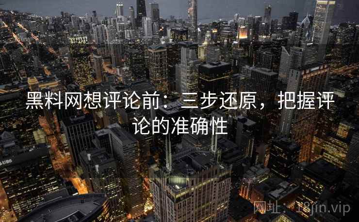 黑料网想评论前：三步还原，把握评论的准确性