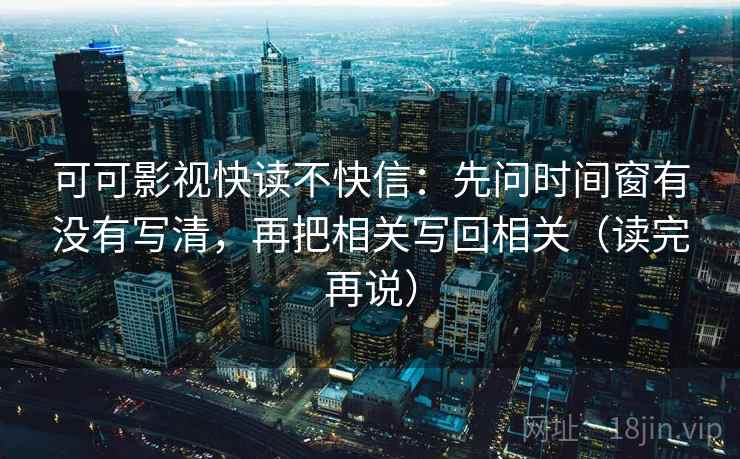 可可影视快读不快信：先问时间窗有没有写清，再把相关写回相关（读完再说）