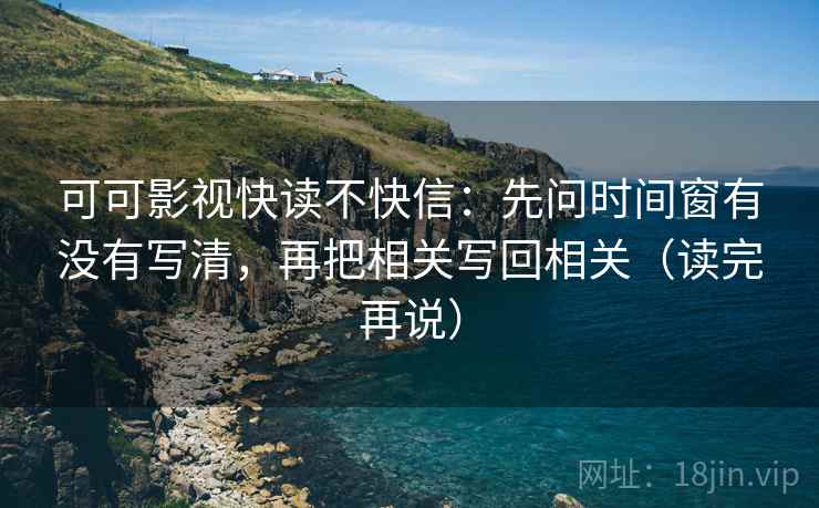 可可影视快读不快信：先问时间窗有没有写清，再把相关写回相关（读完再说）