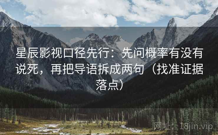 星辰影视口径先行：先问概率有没有说死，再把导语拆成两句（找准证据落点）