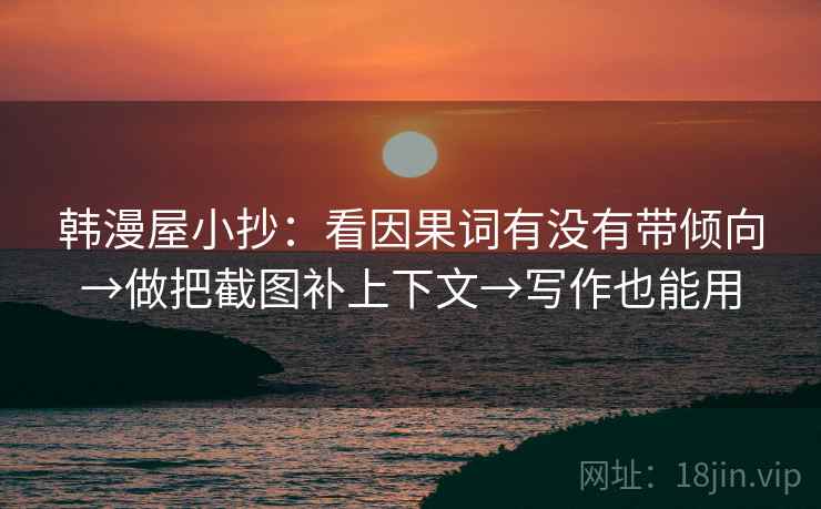 韩漫屋小抄：看因果词有没有带倾向→做把截图补上下文→写作也能用