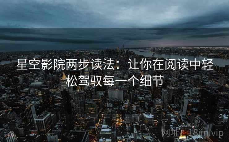 星空影院两步读法：让你在阅读中轻松驾驭每一个细节