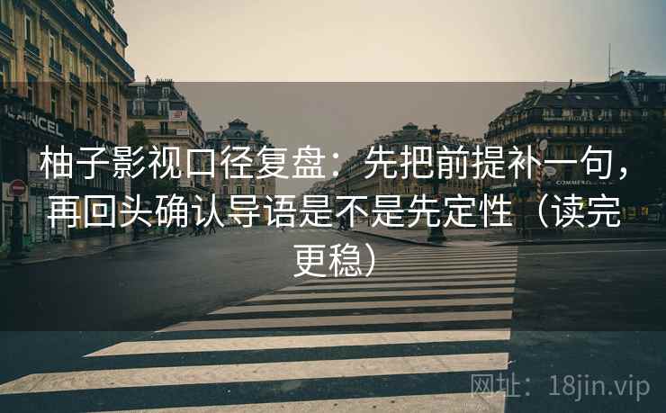 柚子影视口径复盘：先把前提补一句，再回头确认导语是不是先定性（读完更稳）