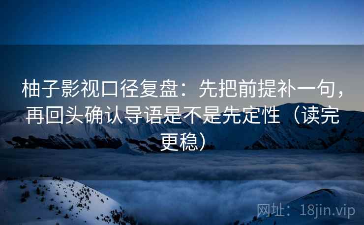 柚子影视口径复盘：先把前提补一句，再回头确认导语是不是先定性（读完更稳）