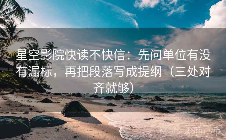 星空影院快读不快信：先问单位有没有漏标，再把段落写成提纲（三处对齐就够）