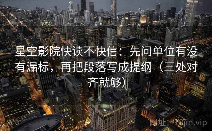 星空影院快读不快信：先问单位有没有漏标，再把段落写成提纲（三处对齐就够）