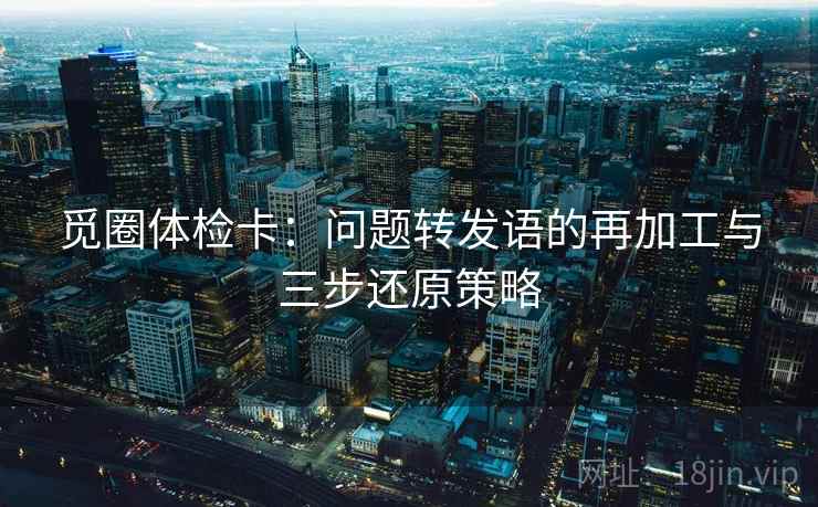 觅圈体检卡：问题转发语的再加工与三步还原策略