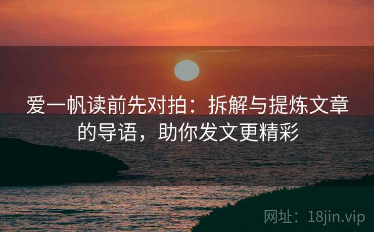 爱一帆读前先对拍：拆解与提炼文章的导语，助你发文更精彩