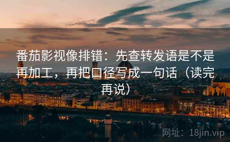 番茄影视像排错：先查转发语是不是再加工，再把口径写成一句话（读完再说）
