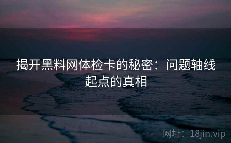 揭开黑料网体检卡的秘密：问题轴线起点的真相
