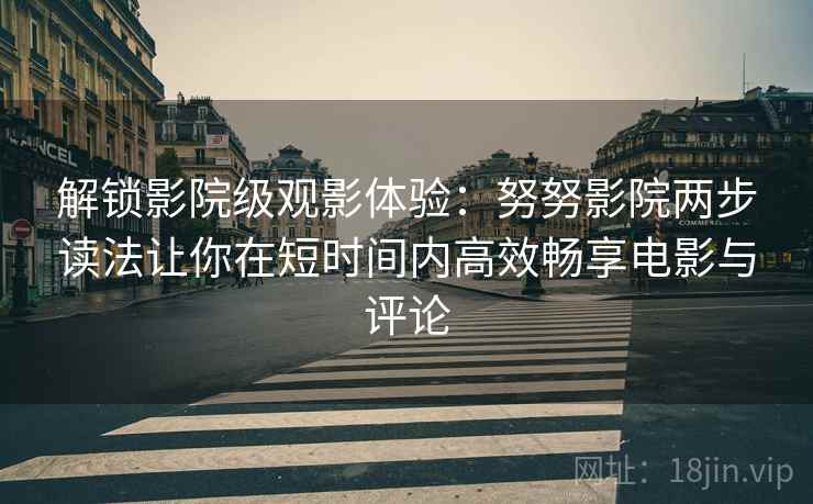 解锁影院级观影体验：努努影院两步读法让你在短时间内高效畅享电影与评论
